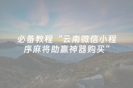 必备教程“云南微信小程序麻将助赢神器购买”（怎么能让牌好一点)