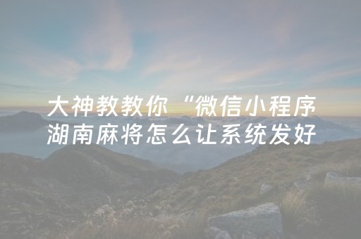 大神教教你“微信小程序湖南麻将怎么让系统发好牌”（规律确实有挂)