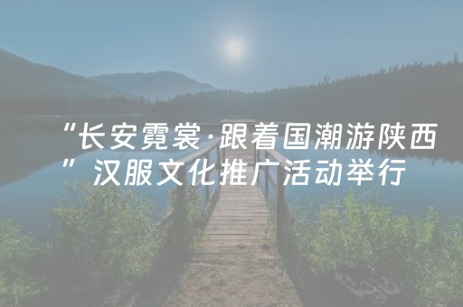 “长安霓裳·跟着国潮游陕西”汉服文化推广活动举行