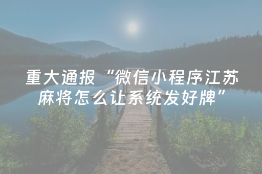 重大通报“微信小程序江苏麻将怎么让系统发好牌”（万能开挂神器)