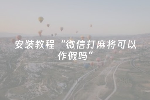 安装教程“微信打麻将可以作假吗”（辅助神器免费)