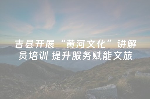吉县开展“黄河文化”讲解员培训 提升服务赋能文旅发展