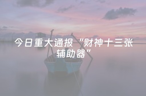 今日重大通报“财神十三张辅助器”（赢的技巧规律)