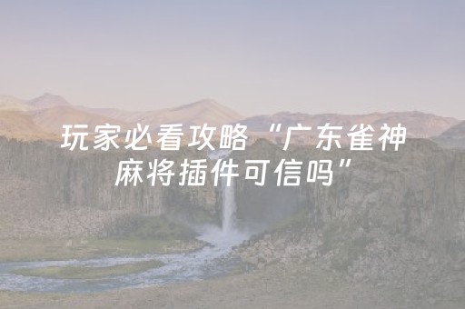 玩家必看攻略“广东雀神麻将插件可信吗”（自建房胜负规律)