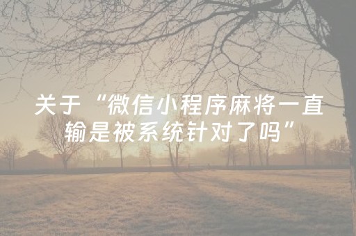 关于“微信小程序麻将一直输是被系统针对了吗”（免费辅助)
