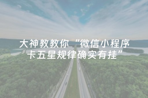 大神教教你“微信小程序卡五星规律确实有挂”（如何让系统发好牌)