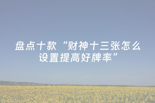 盘点十款“财神十三张怎么设置提高好牌率”（怎么设置才能赢)