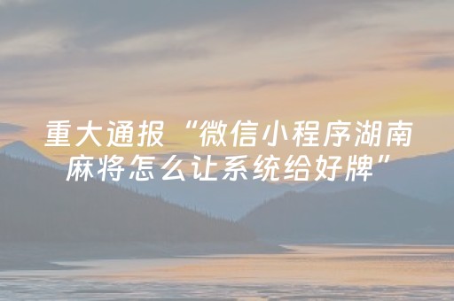 重大通报“微信小程序湖南麻将怎么让系统给好牌”（是否能开挂)