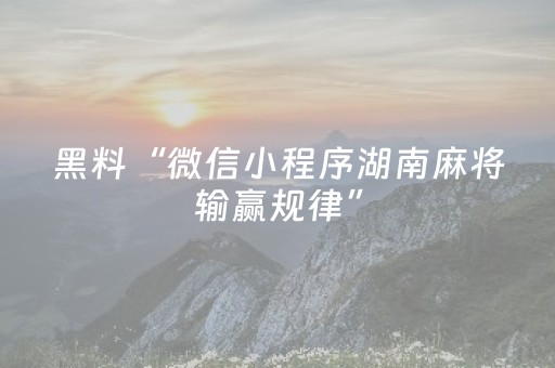 黑料“微信小程序湖南麻将输赢规律”（助赢神器)