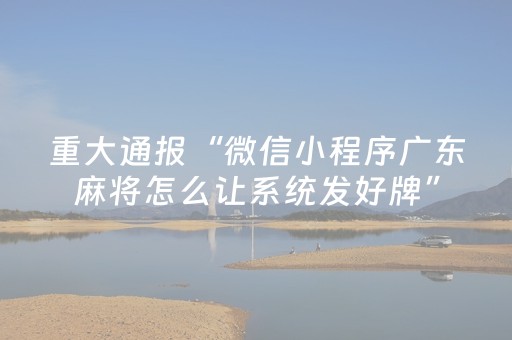 重大通报“微信小程序广东麻将怎么让系统发好牌”（好友房怎么才能赢)