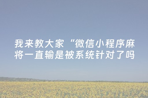 我来教大家“微信小程序麻将一直输是被系统针对了吗”（插件开挂免费AI)