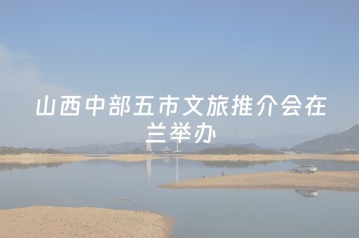 山西中部五市文旅推介会在兰举办
