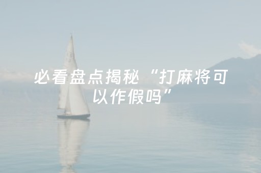必看盘点揭秘“打麻将可以作假吗”（插件开挂免费AI)
