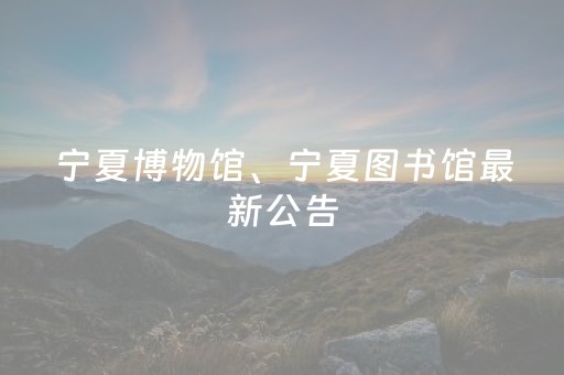 宁夏博物馆、宁夏图书馆最新公告