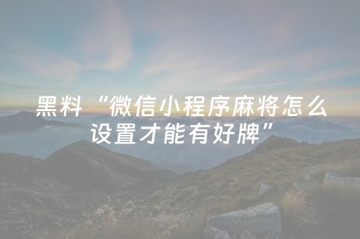 黑料“微信小程序麻将怎么设置才能有好牌”（专用神器下载)