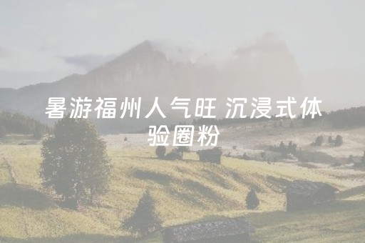 暑游福州人气旺 沉浸式体验圈粉