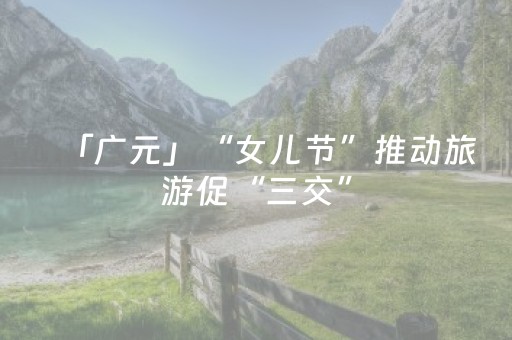 「广元」“女儿节”推动旅游促“三交”