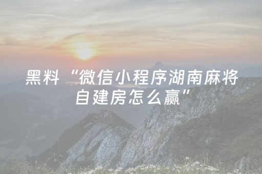 黑料“微信小程序湖南麻将自建房怎么赢”（有什么诀窍)