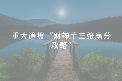 重大通报“财神十三张赢分攻略”（辅助挂发牌规律)