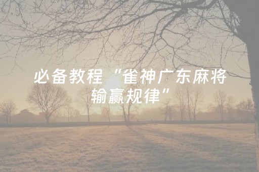 必备教程“雀神广东麻将输赢规律”（骗局大揭秘)