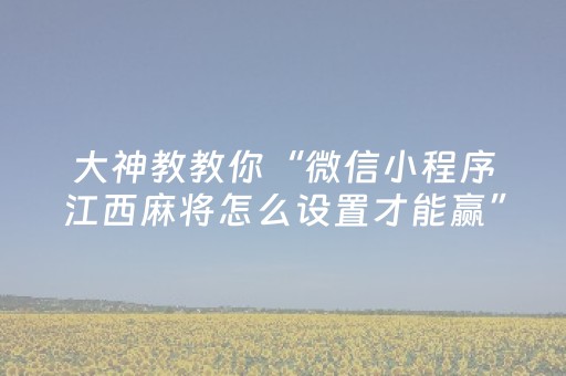 大神教教你“微信小程序江西麻将怎么设置才能赢”（怎么能调好牌)
