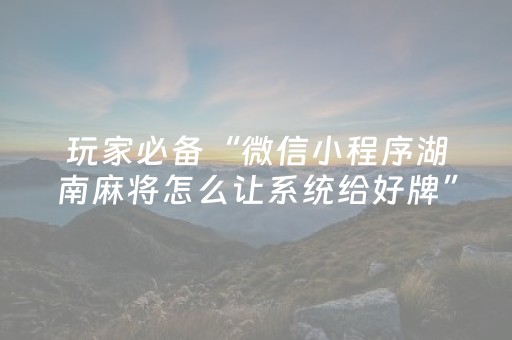 玩家必备“微信小程序湖南麻将怎么让系统给好牌”（助攻神器)