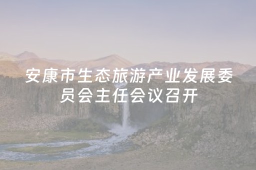 安康市生态旅游产业发展委员会主任会议召开