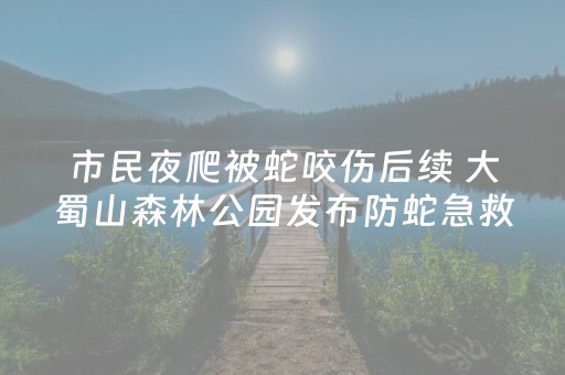 市民夜爬被蛇咬伤后续 大蜀山森林公园发布防蛇急救指南
