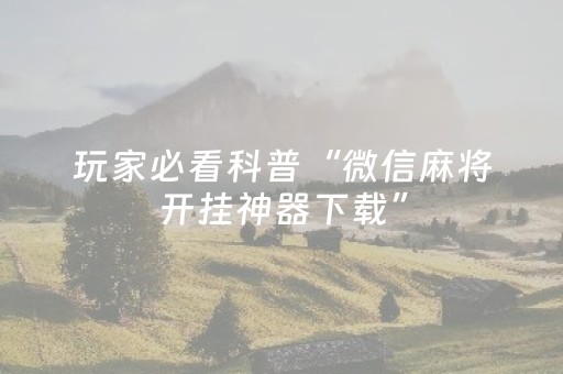 玩家必看科普“微信麻将开挂神器下载”（是否能开挂)