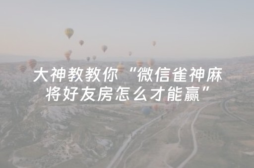 大神教教你“微信雀神麻将好友房怎么才能赢”（助赢神器)