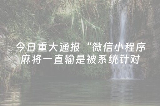 今日重大通报“微信小程序麻将一直输是被系统针对了吗”（必赢神器辅助器)
