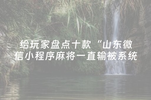 给玩家盘点十款“山东微信小程序麻将一直输被系统针对了吗”（必赢神器)