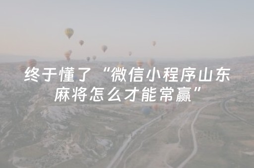 终于懂了“微信小程序山东麻将怎么才能常赢”（必赢神器免费安装)
