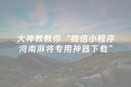 大神教教你“微信小程序河南麻将专用神器下载”（怎么提高胜率)
