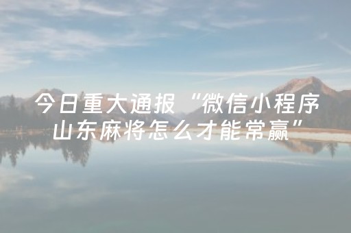 今日重大通报“微信小程序山东麻将怎么才能常赢”（AI辅助胡牌规则)