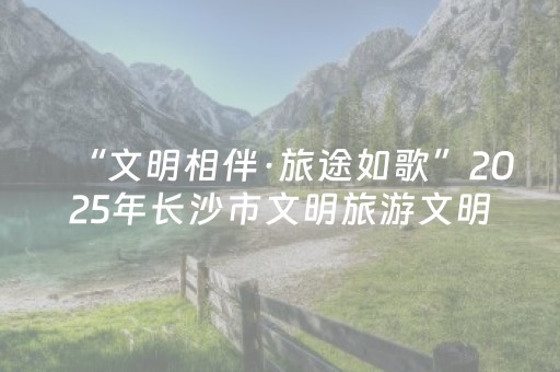 “文明相伴·旅途如歌”2025年长沙市文明旅游文明餐桌主题活动举行，谭勇出席