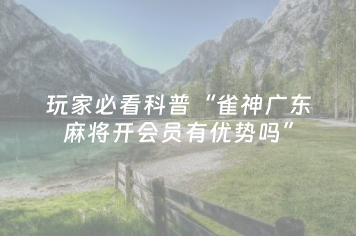 玩家必看科普“雀神广东麻将开会员有优势吗”（辅助挂发牌规律)