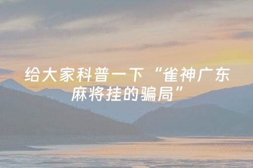 给大家科普一下“雀神广东麻将挂的骗局”（挂件神器)