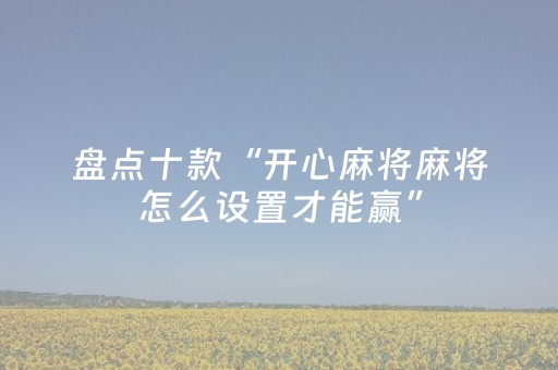 盘点十款“开心麻将麻将怎么设置才能赢”（神器最新免费)