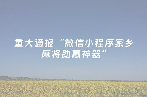 重大通报“微信小程序家乡麻将助赢神器”（万能开挂器)