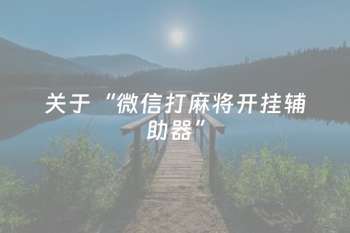 关于“微信打麻将开挂辅助器”（免费辅助)