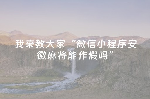 我来教大家“微信小程序安徽麻将能作假吗”（究竟是不是有挂)