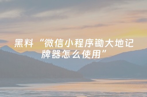 黑料“微信小程序锄大地记牌器怎么使用”（发牌有什么规律吗)