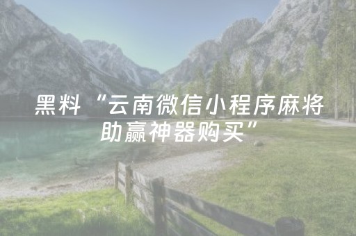 黑料“云南微信小程序麻将助赢神器购买”（赢的技巧规律)