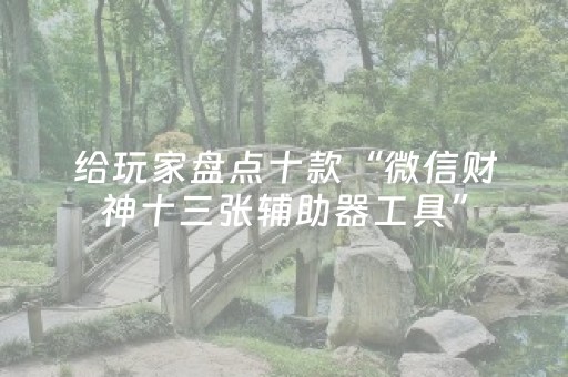 给玩家盘点十款“微信财神十三张辅助器工具”（AI辅助胡牌规则)