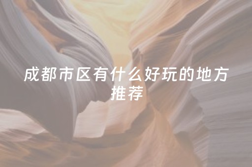 成都市区有什么好玩的地方推荐（成都市区有什么好玩的地方推荐欢乐谷）
