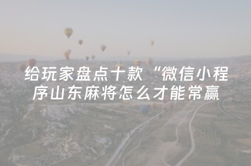 给玩家盘点十款“微信小程序山东麻将怎么才能常赢”（规律确实有挂)