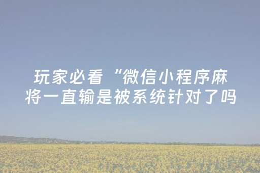 玩家必看“微信小程序麻将一直输是被系统针对了吗”（透明挂辅助器)