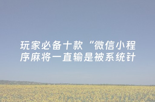 玩家必备十款“微信小程序麻将一直输是被系统针对了吗”（怎么让系统给自己好牌)