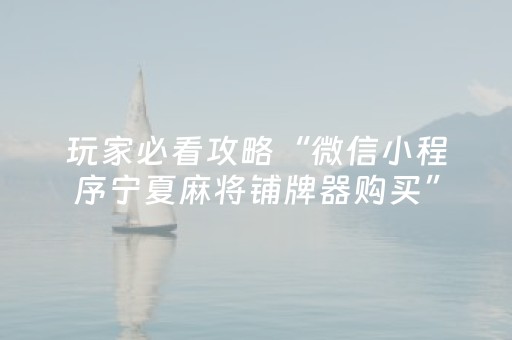 玩家必看攻略“微信小程序宁夏麻将铺牌器购买”（骗局大揭秘)